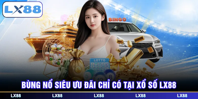Bùng nổ siêu ưu đãi chỉ có tại Xổ Số LX88