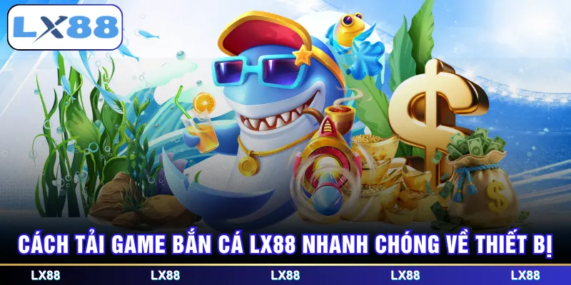 Cách tải game bắn cá LX88 nhanh chóng về thiết bị
