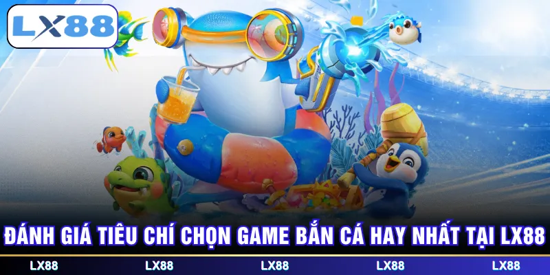 Đánh giá tiêu chí chọn game bắn cá hay nhất tại LX88