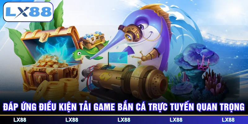 Đáp ứng điều kiện tải game bắn cá trực tuyến quan trọng