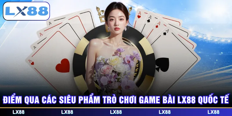 Điểm qua các siêu phẩm trò chơi game bài LX88 quốc tế
