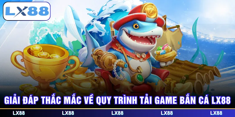 Giải đáp thắc mắc về quy trình tải game bắn cá LX88