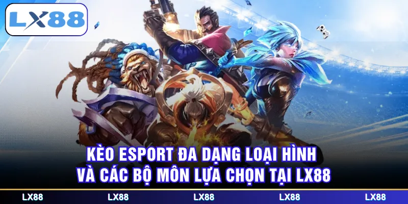 Kèo Esport đa dạng loại hình và các bộ môn lựa chọn tại LX88