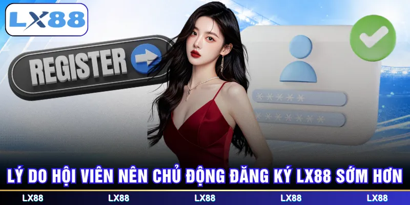 Lý do hội viên nên chủ động đăng ký LX88 sớm hơn