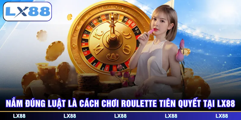 Nắm đúng luật là cách chơi Roulette tiên quyết tại LX88