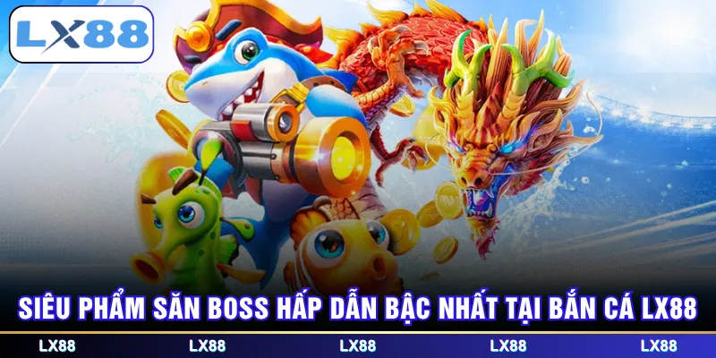 Siêu phẩm săn boss hấp dẫn bậc nhất tại bắn cá LX88