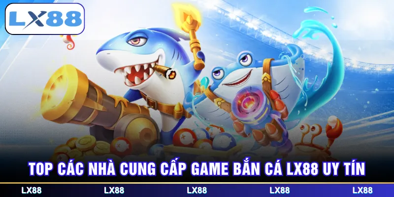 Top các nhà cung cấp game bắn cá LX88 uy tín