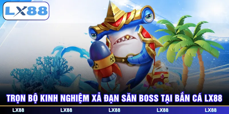 Trọn bộ kinh nghiệm xả đạn săn boss tại bắn cá LX88